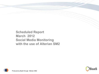 Scheduled Report
     March 2012
     Social Media Monitoring
     with the use of Alterian SM2




Produced by BaaS through Alterian SM2
 