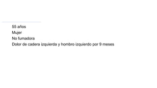 55 años
Mujer
No fumadora
Dolor de cadera izquierda y hombro izquierdo por 9 meses
 