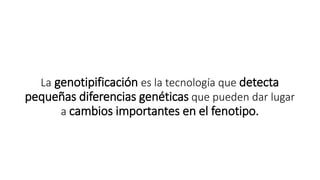 La genotipificación es la tecnología que detecta
pequeñas diferencias genéticas que pueden dar lugar
a cambios importantes en el fenotipo.
 