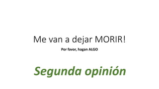 Me van a dejar MORIR!
Por favor, hagan ALGO
Segunda opinión
 
