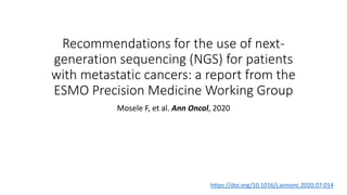 Recommendations for the use of next-
generation sequencing (NGS) for patients
with metastatic cancers: a report from the
ESMO Precision Medicine Working Group
Mosele F, et al. Ann Oncol, 2020
https://doi.org/10.1016/j.annonc.2020.07.014
 