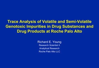 Trace Analysis of Volatile and Semi-Volatile
Genotoxic Impurities in Drug Substances and
     Drug Products at Roche Palo Alto

                Richard E. Young
                 Research Scientist II
                 Analytical Research
                 Roche Palo Alto LLC
 