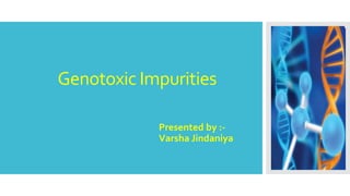 Genotoxic Impurities
Presented by :-
Varsha Jindaniya
 