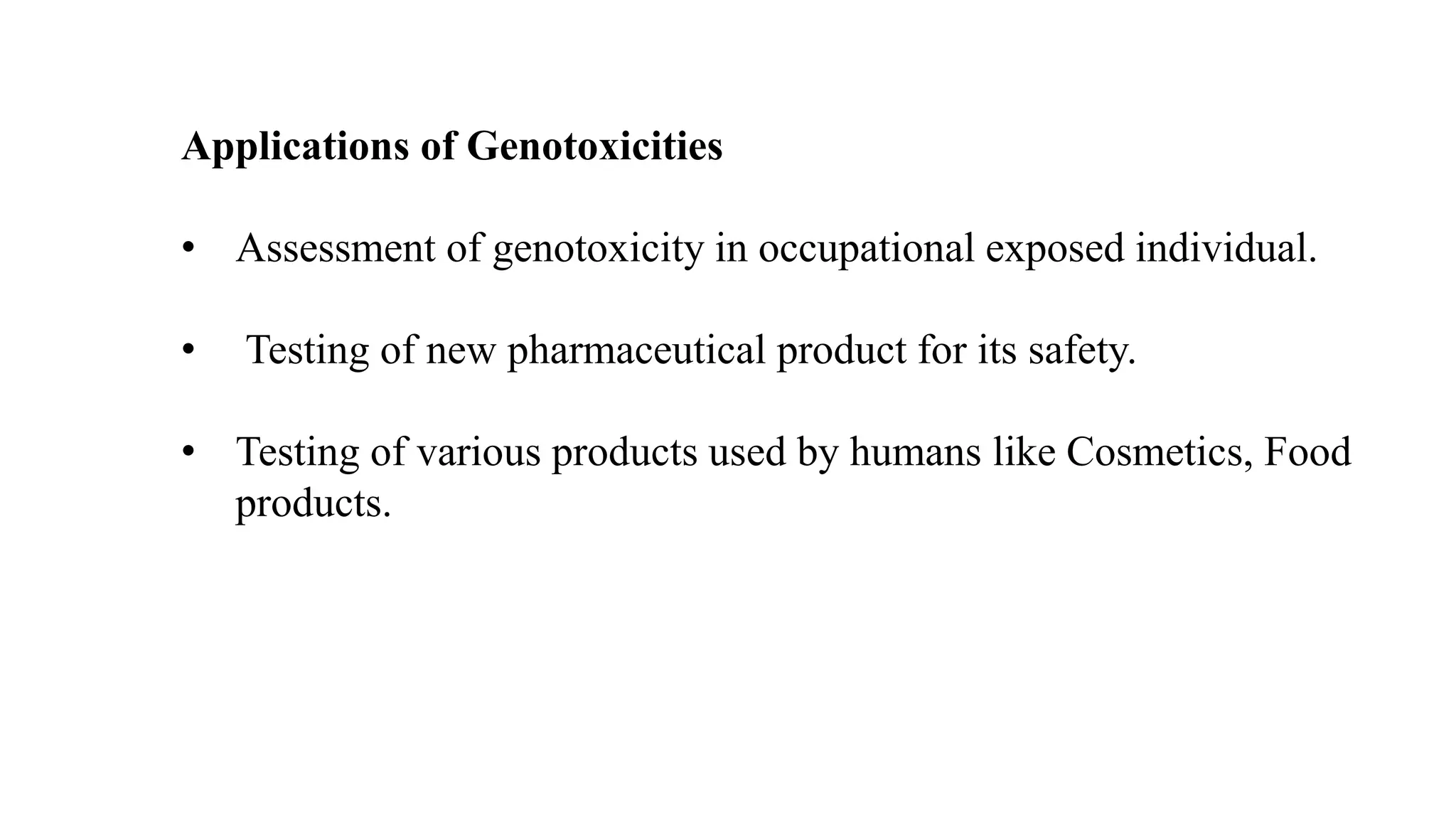 Applications of Genotoxicities
• Assessment of genotoxicity in occupational exposed individual.
• Testing of new pharmaceutical product for its safety.
• Testing of various products used by humans like Cosmetics, Food
products.
 