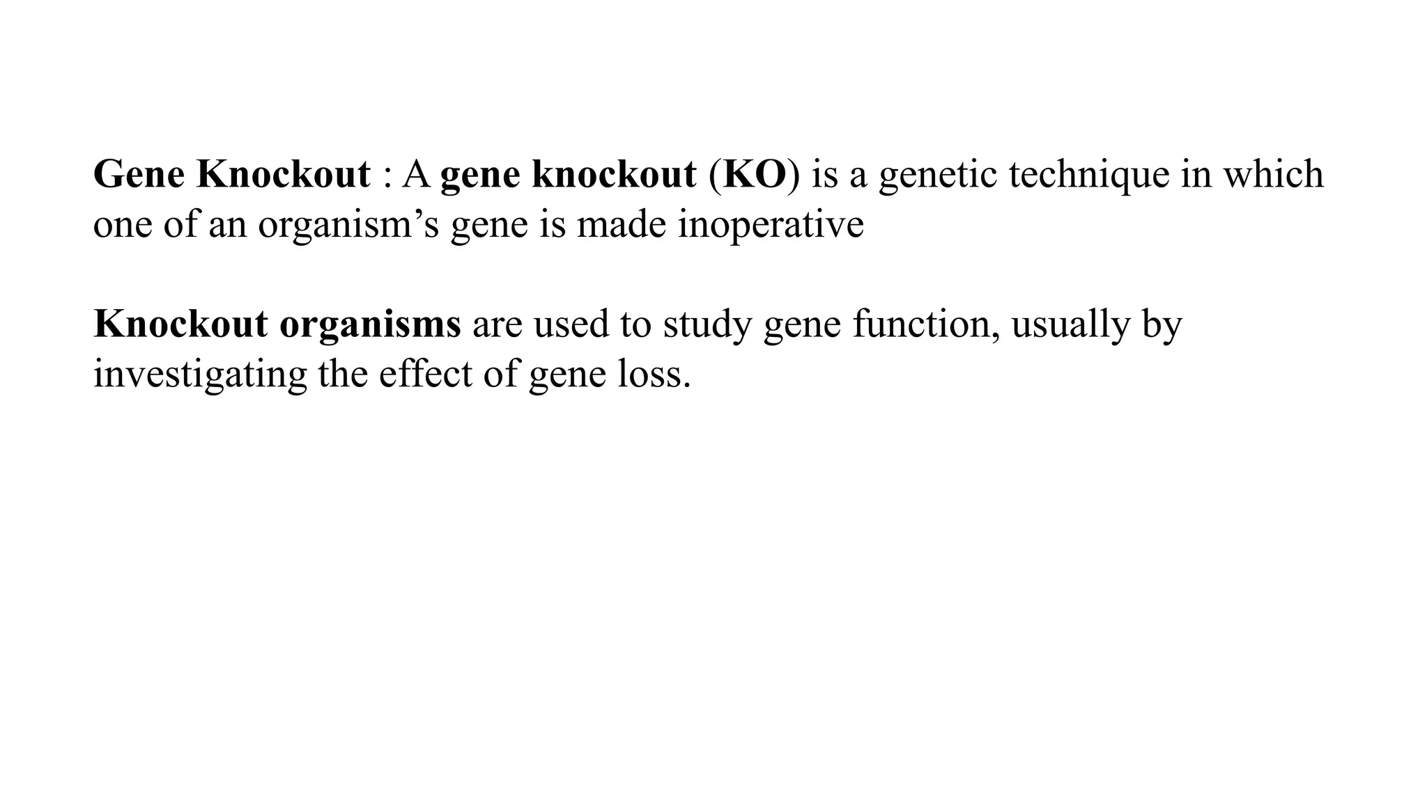 Gene Knockout : A gene knockout (KO) is a genetic technique in which
one of an organism’s gene is made inoperative
Knockout organisms are used to study gene function, usually by
investigating the effect of gene loss.
 