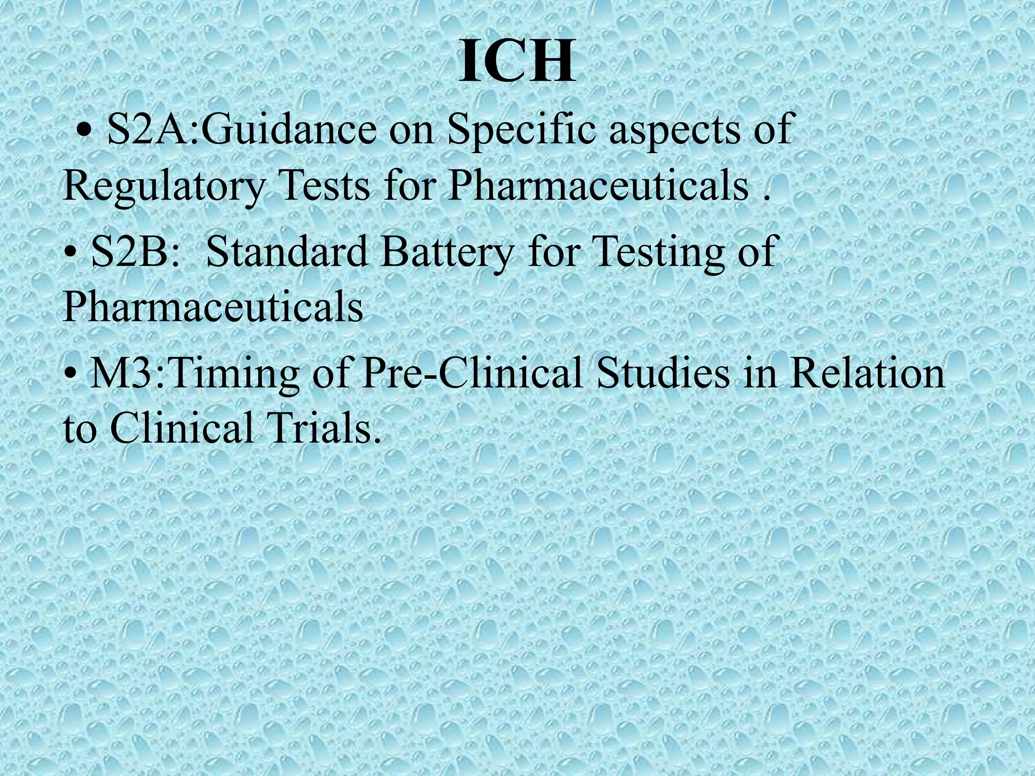 ICH
• S2A:Guidance on Specific aspects of
Regulatory Tests for Pharmaceuticals .
• S2B: Standard Battery for Testing of
Pharmaceuticals
• M3:Timing of Pre-Clinical Studies in Relation
to Clinical Trials.
 