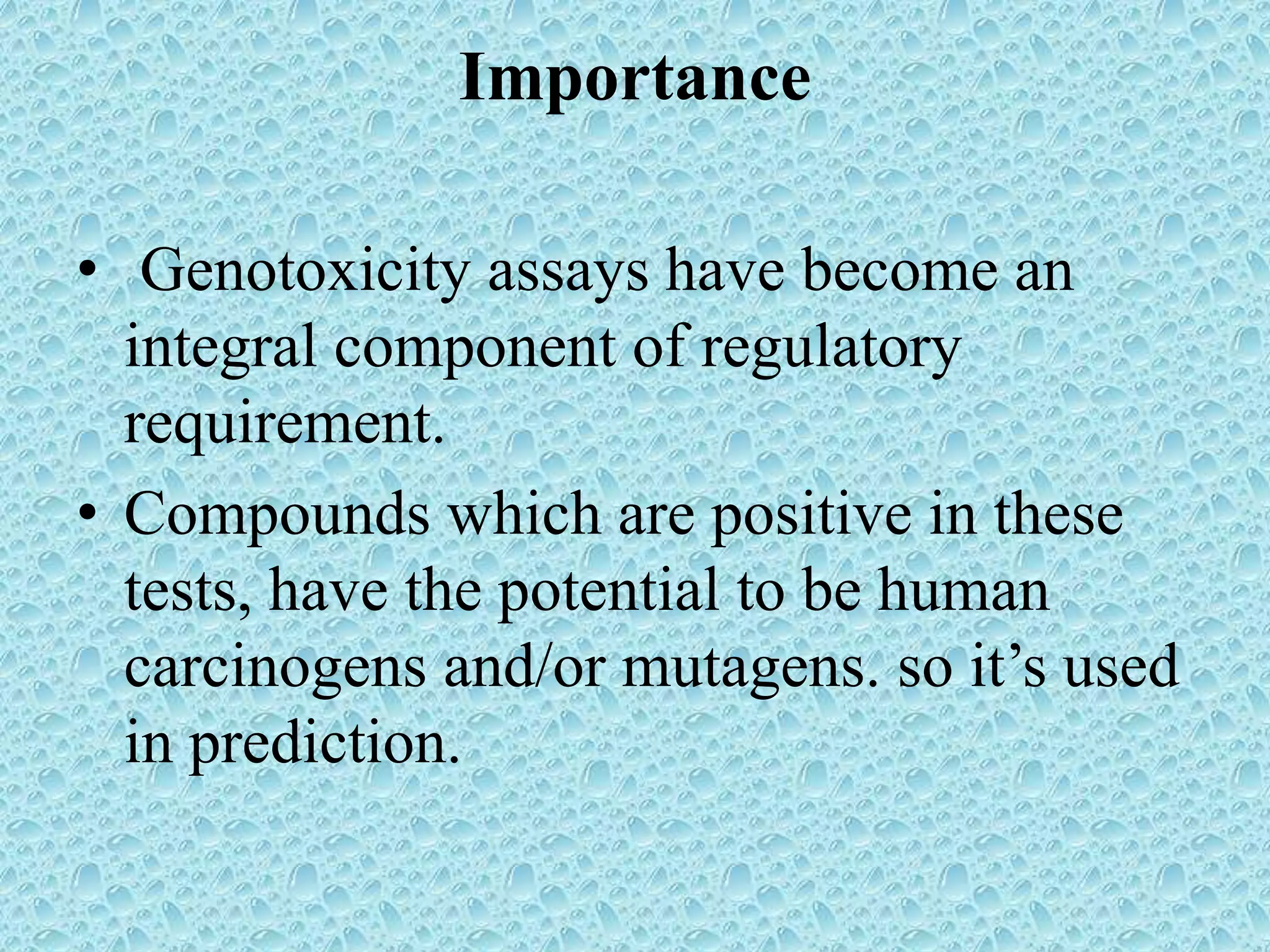 Importance
• Genotoxicity assays have become an
integral component of regulatory
requirement.
• Compounds which are positive in these
tests, have the potential to be human
carcinogens and/or mutagens. so it’s used
in prediction.
 