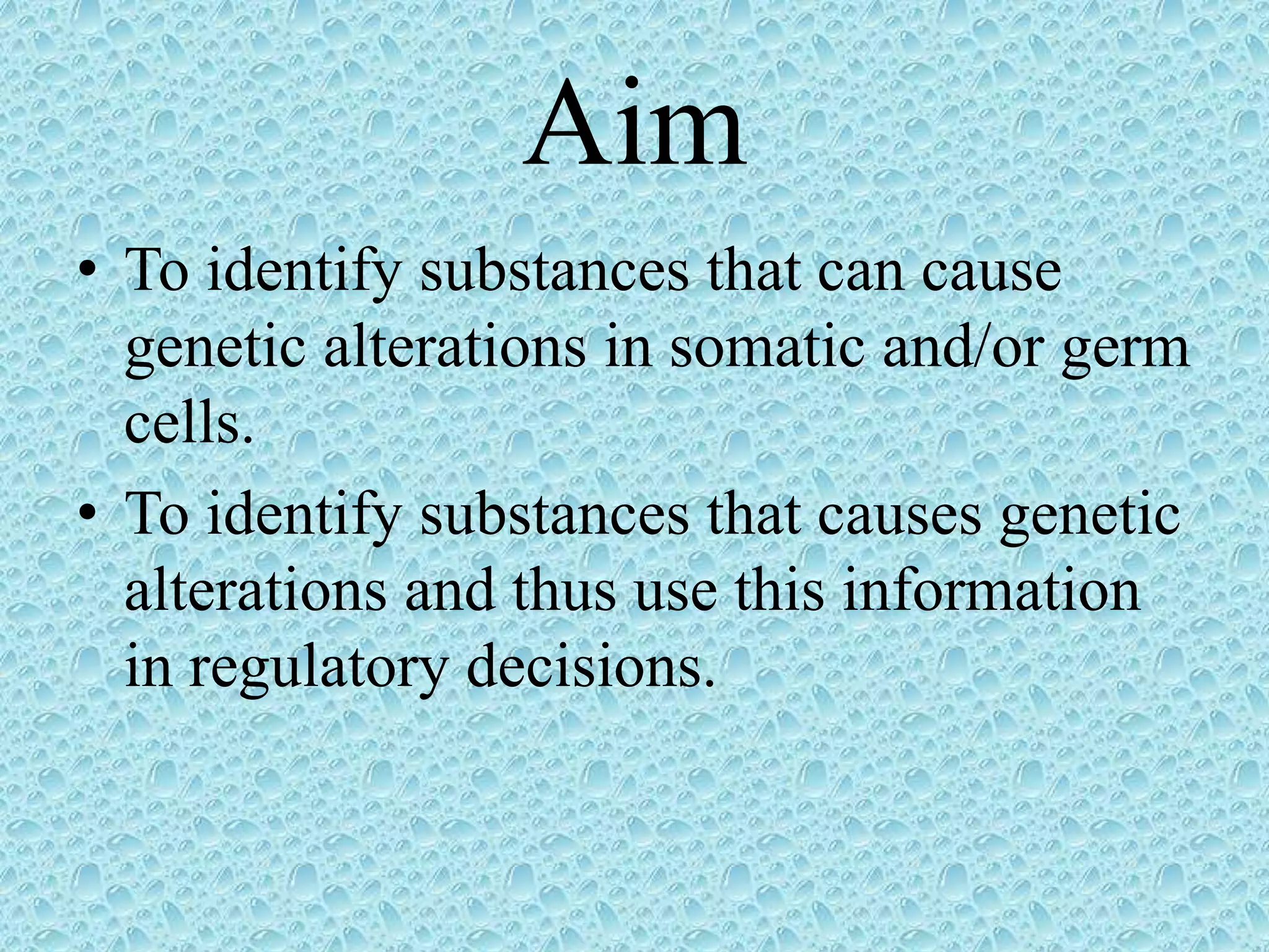 Aim
• To identify substances that can cause
genetic alterations in somatic and/or germ
cells.
• To identify substances that causes genetic
alterations and thus use this information
in regulatory decisions.
 