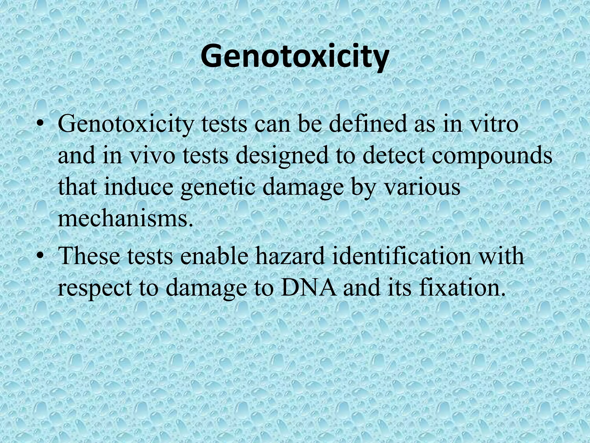 Genotoxicity
• Genotoxicity tests can be defined as in vitro
and in vivo tests designed to detect compounds
that induce genetic damage by various
mechanisms.
• These tests enable hazard identification with
respect to damage to DNA and its fixation.
 
