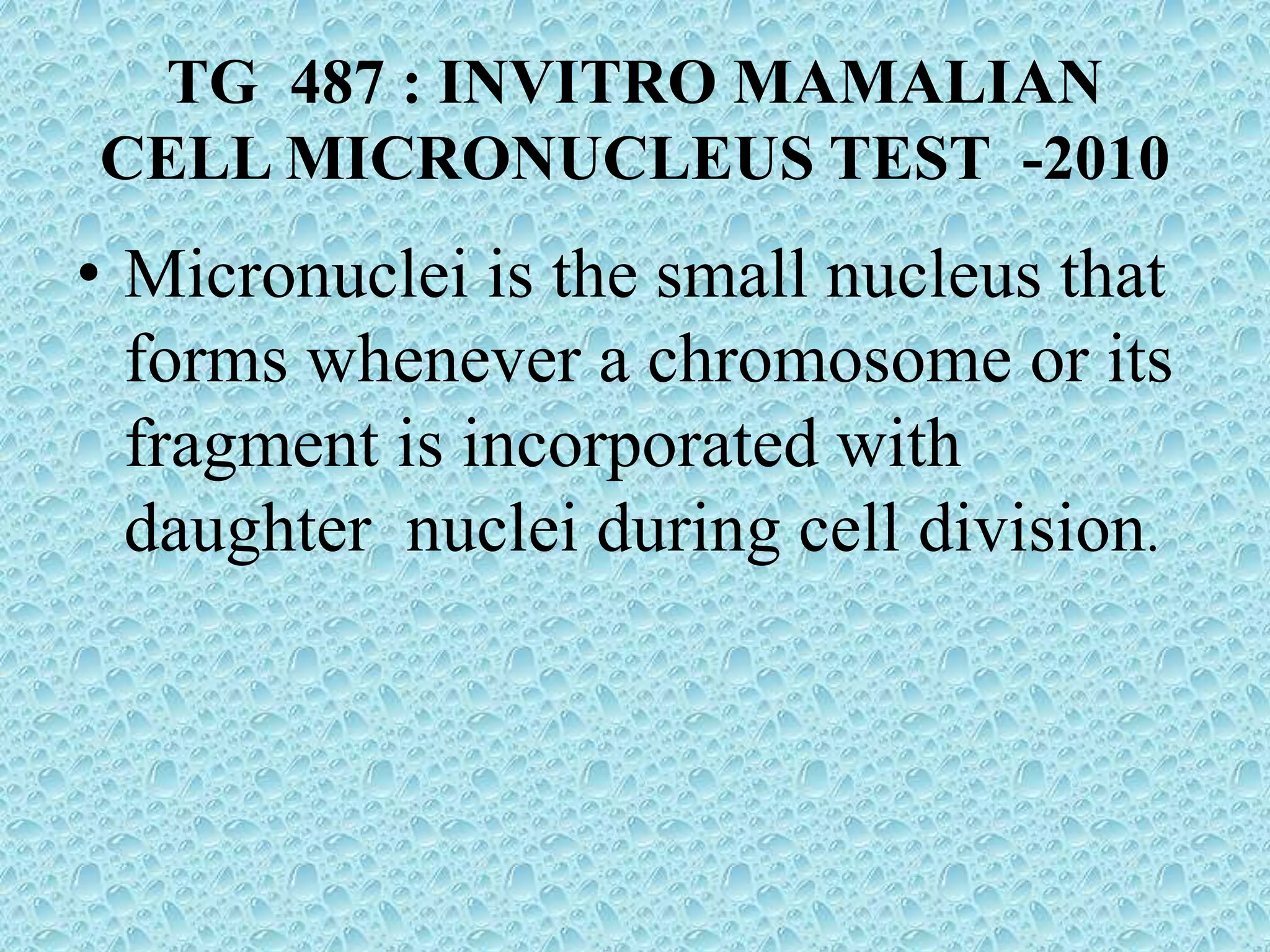 TG 487 : INVITRO MAMALIAN
CELL MICRONUCLEUS TEST -2010
• Micronuclei is the small nucleus that
forms whenever a chromosome or its
fragment is incorporated with
daughter nuclei during cell division.
 