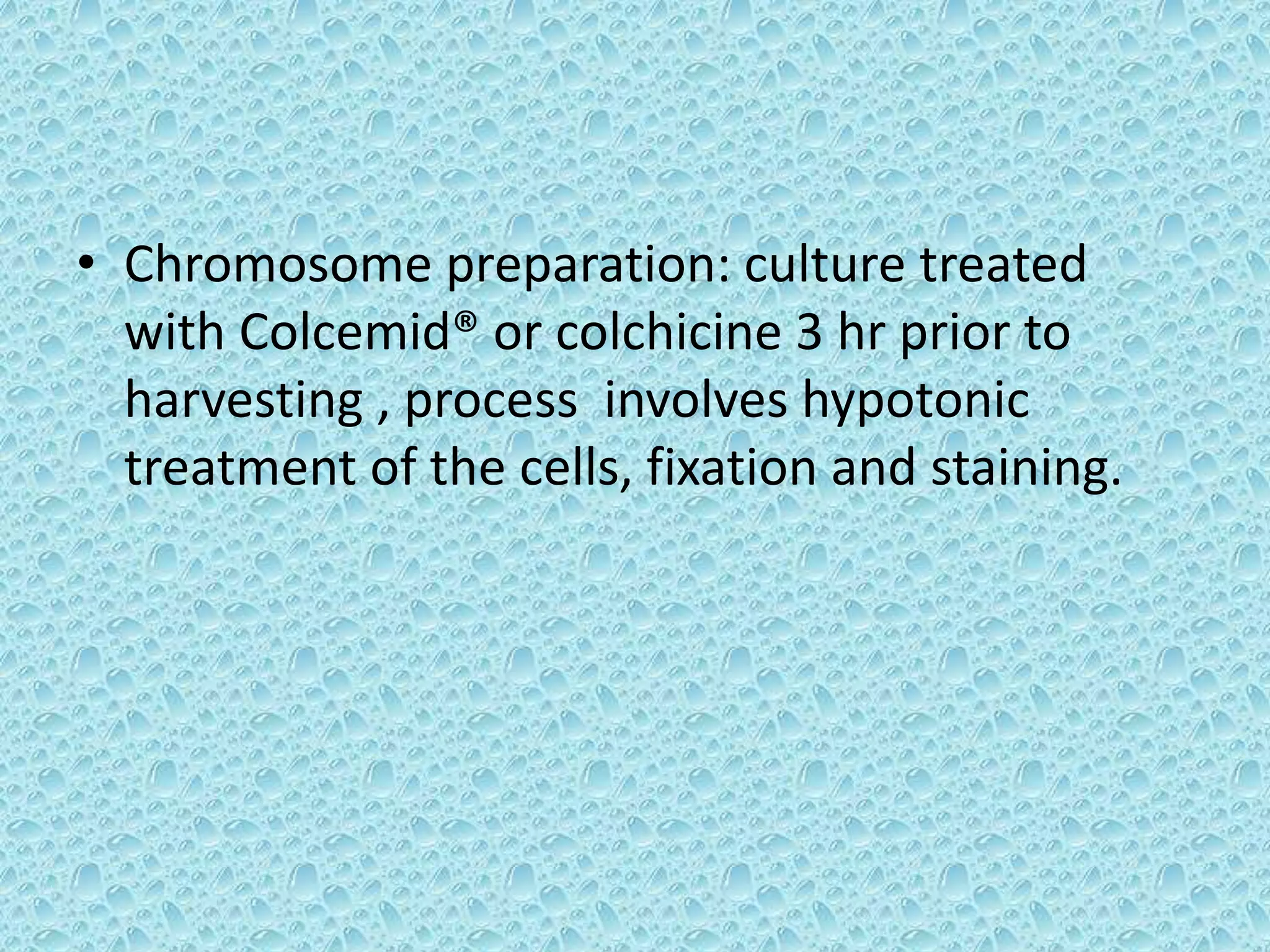 • Chromosome preparation: culture treated
with Colcemid® or colchicine 3 hr prior to
harvesting , process involves hypotonic
treatment of the cells, fixation and staining.
 