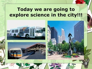Today we are going to explore science in the city!!! 