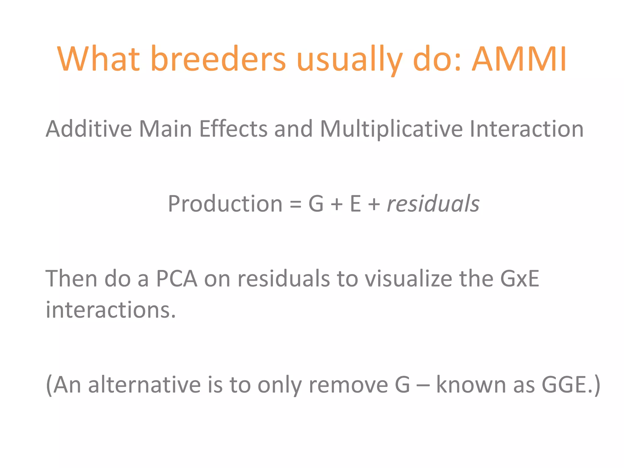 What breeders usually do: AMMI
Additive Main Effects and Multiplicative Interaction

           Production = G + E + residuals

Then do a PCA on residuals to visualize the GxE
interactions.

(An alternative is to only remove G – known as GGE.)
 