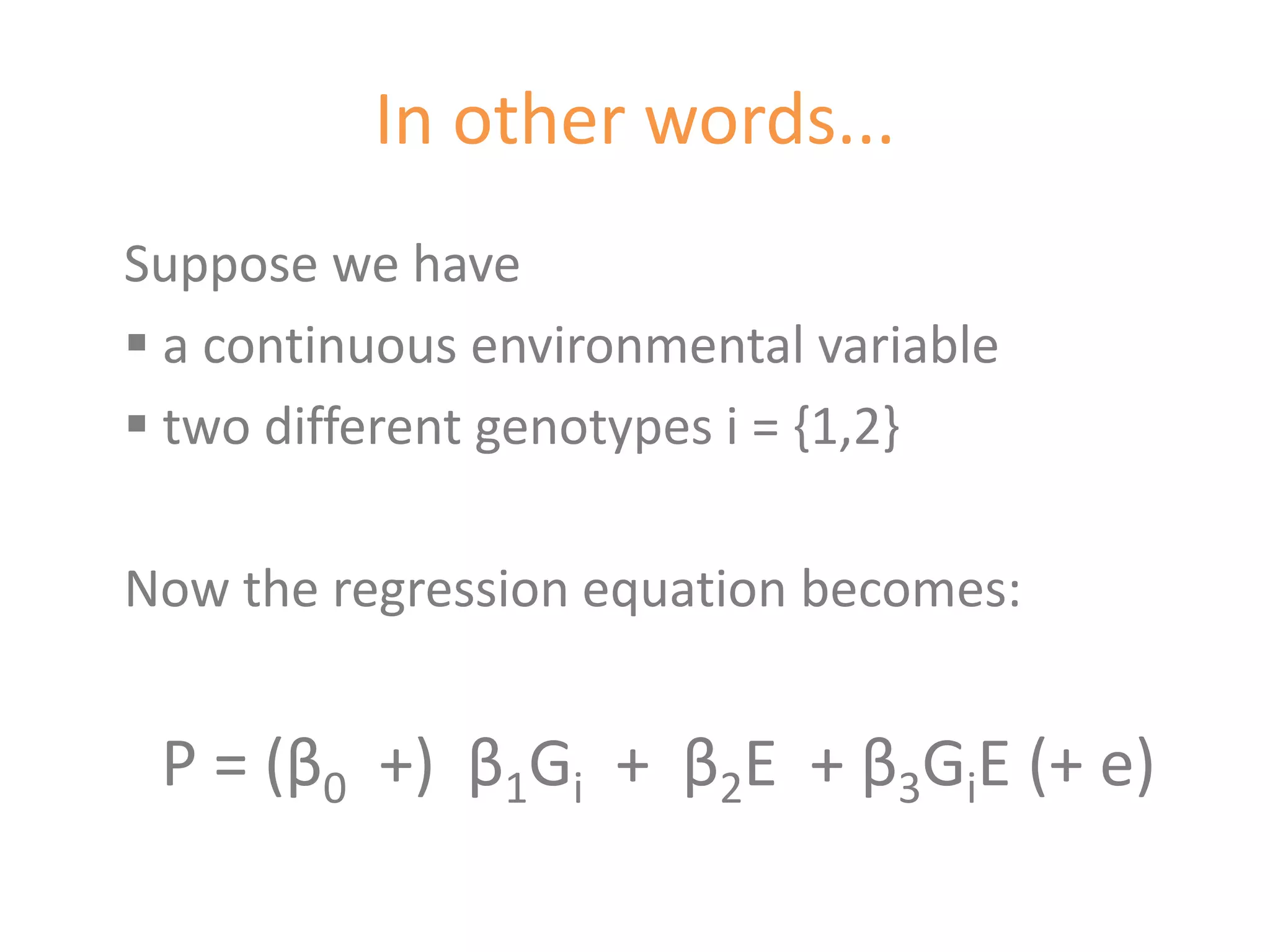 In other words...
Suppose we have
 a continuous environmental variable
 two different genotypes i = {1,2}

Now the regression equation becomes:


 P = (β0 +) β1Gi + β2E + β3GiE (+ e)
 