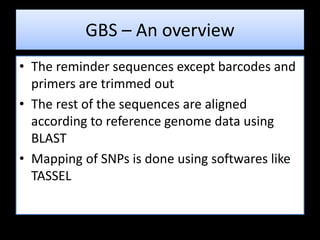 • The reminder sequences except barcodes and
primers are trimmed out
• The rest of the sequences are aligned
according to reference genome data using
BLAST
• Mapping of SNPs is done using softwares like
TASSEL
GBS – An overview
 