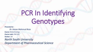 PCR In Identifying
GenotypesPresented to -
Dr. Hasan Mahmud Reza
Course: Biotechnology
Course code: PHR 325
Section : 03
North South University
Department of Pharmaceutical Science
 