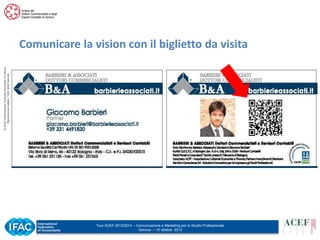 © ACEF Associazione Culturale Economia e Finanza
Riproduzione vietata - Tutti i diritti riservati

Comunicare la vision con il biglietto da visita

Tour ACEF 2013/2014 – Comunicazione e Marketing per lo Studio Professionale
Genova – 15 ottobre 2013

 