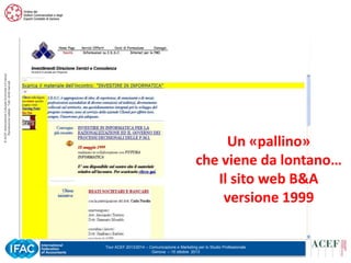 © ACEF Associazione Culturale Economia e Finanza
Riproduzione vietata - Tutti i diritti riservati

Il sito barbieri.it nel 1999

Un «pallino»
che viene da lontano…
Il sito web B&A
versione 1999
Tour ACEF 2013/2014 – Comunicazione e Marketing per lo Studio Professionale
Genova – 15 ottobre 2013

 