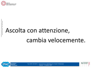 © ACEF Associazione Culturale Economia e Finanza
Riproduzione vietata - Tutti i diritti riservati

Ascolta con attenzione,
cambia velocemente.

Tour ACEF 2013/2014 – Comunicazione e Marketing per lo Studio Professionale
Genova – 15 ottobre 2013

 