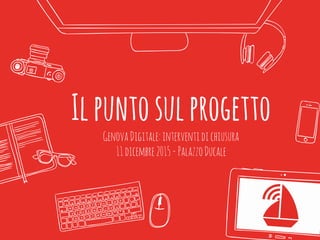Ilpuntosulprogetto
GenovaDigitale:interventidichiusura
11dicembre2015-PalazzoDucale
 