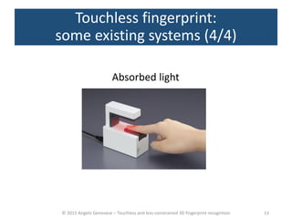 © 2015 Angelo Genovese – Touchless and less-constrained 3D fingerprint recognition
Touchless fingerprint:
some existing systems (4/4)
Absorbed light
13
 