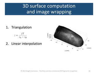 © 2015 Angelo Genovese – Touchless and less-constrained 3D fingerprint recognition
3D surface computation
and image wrapping
1. Triangulation
2. Linear interpolation
26
 
