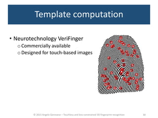 © 2015 Angelo Genovese – Touchless and less-constrained 3D fingerprint recognition
Template computation
• Neurotechnology VeriFinger
o Commercially available
oDesigned for touch-based images
30
 