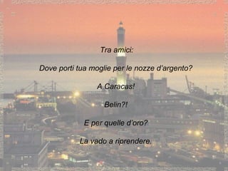 Tra amici: Dove porti tua moglie per le nozze d’argento? A Caracas! Belin?! E per quelle d’oro? La vado a riprendere. 