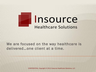We are focused on the way healthcare is
delivered…one client at a time.




           CONFIDENTIAL: Copyright © 2012 Insource Healthcare Solutions, LLC
 