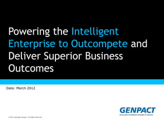 Powering the Intelligent
 Enterprise to Outcompete and
 Deliver Superior Business
 Outcomes
      Presentation Title Goes Here

Date: March 2012




 © 2012 Copyright Genpact. All Rights Reserved.
© 2012 Copyright Genpact. All Rights Reserved.
 