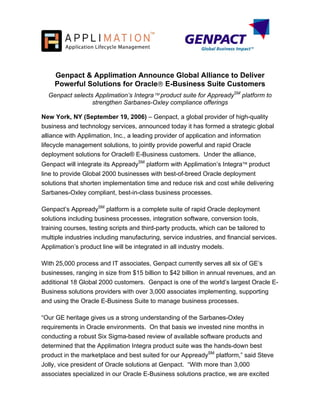 Genpact & Applimation Announce Global Alliance to Deliver
    Powerful Solutions for Oracle E-Business Suite Customers
  Genpact selects Applimation’s Integra product suite for AppreadySM platform to
                 strengthen Sarbanes-Oxley compliance offerings

New York, NY (September 19, 2006) – Genpact, a global provider of high-quality
business and technology services, announced today it has formed a strategic global
alliance with Applimation, Inc., a leading provider of application and information
lifecycle management solutions, to jointly provide powerful and rapid Oracle
deployment solutions for Oracle® E-Business customers. Under the alliance,
Genpact will integrate its AppreadySM platform with Applimation’s Integra product
line to provide Global 2000 businesses with best-of-breed Oracle deployment
solutions that shorten implementation time and reduce risk and cost while delivering
Sarbanes-Oxley compliant, best-in-class business processes.

Genpact’s AppreadySM platform is a complete suite of rapid Oracle deployment
solutions including business processes, integration software, conversion tools,
training courses, testing scripts and third-party products, which can be tailored to
multiple industries including manufacturing, service industries, and financial services.
Applimation’s product line will be integrated in all industry models.

With 25,000 process and IT associates, Genpact currently serves all six of GE’s
businesses, ranging in size from $15 billion to $42 billion in annual revenues, and an
additional 18 Global 2000 customers. Genpact is one of the world’s largest Oracle E-
Business solutions providers with over 3,000 associates implementing, supporting
and using the Oracle E-Business Suite to manage business processes.

“Our GE heritage gives us a strong understanding of the Sarbanes-Oxley
requirements in Oracle environments. On that basis we invested nine months in
conducting a robust Six Sigma-based review of available software products and
determined that the Applimation Integra product suite was the hands-down best
product in the marketplace and best suited for our AppreadySM platform,” said Steve
Jolly, vice president of Oracle solutions at Genpact. “With more than 3,000
associates specialized in our Oracle E-Business solutions practice, we are excited
 