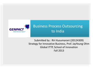 Business Process Outsourcing
to India
Submitted by : Riri Kusumarani (20124309)
Strategy for Innovative Business, Prof. JayYoung Ohm
Global ITTP, School of Innovation
Fall 2013

 