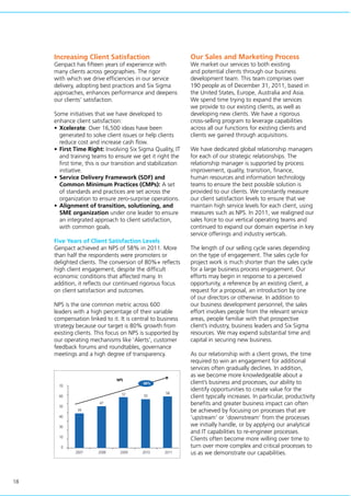 18
Increasing Client Satisfaction
Genpact has fifteen years of experience with
many clients across geographies. The rigor
with which we drive efficiencies in our service
delivery, adopting best practices and Six Sigma
approaches, enhances performance and deepens
our clients’ satisfaction.
Some initiatives that we have developed to
enhance client satisfaction:
•	Xcelerate: Over 16,500 ideas have been
generated to solve client issues or help clients
reduce cost and increase cash flow.
•	First Time Right: Involving Six Sigma Quality, IT
and training teams to ensure we get it right the
first time, this is our transition and stabilization
initiative.
•	Service Delivery Framework (SDF) and
Common Minimum Practices (CMPs): A set
of standards and practices are set across the
organization to ensure zero-surprise operations.
•	Alignment of transition, solutioning, and
SME organization under one leader to ensure
an integrated approach to client satisfaction,
with common goals.
Five Years of Client Satisfaction Levels
Genpact achieved an NPS of 58% in 2011. More
than half the respondents were promoters or
delighted clients. The conversion of 80%+ reflects
high client engagement, despite the difficult
economic conditions that affected many. In
addition, it reflects our continued rigorous focus
on client satisfaction and outcomes.
NPS is the one common metric across 600
leaders with a high percentage of their variable
compensation linked to it. It is central to business
strategy because our target is 80% growth from
existing clients. This focus on NPS is supported by
our operating mechanisms like ‘Alerts’, customer
feedback forums and roundtables, governance
meetings and a high degree of transparency.
Our Sales and Marketing Process
We market our services to both existing
and potential clients through our business
development team. This team comprises over
190 people as of December 31, 2011, based in
the United States, Europe, Australia and Asia.
We spend time trying to expand the services
we provide to our existing clients, as well as
developing new clients. We have a rigorous
cross-selling program to leverage capabilities
across all our functions for existing clients and
clients we gained through acquisitions.
We have dedicated global relationship managers
for each of our strategic relationships. The
relationship manager is supported by process
improvement, quality, transition, finance,
human resources and information technology
teams to ensure the best possible solution is
provided to our clients. We constantly measure
our client satisfaction levels to ensure that we
maintain high service levels for each client, using
measures such as NPS. In 2011, we realigned our
sales force to our vertical operating teams and
continued to expand our domain expertise in key
service offerings and industry verticals.
The length of our selling cycle varies depending
on the type of engagement. The sales cycle for
project work is much shorter than the sales cycle
for a large business process engagement. Our
efforts may begin in response to a perceived
opportunity, a reference by an existing client, a
request for a proposal, an introduction by one
of our directors or otherwise. In addition to
our business development personnel, the sales
effort involves people from the relevant service
areas, people familiar with that prospective
client’s industry, business leaders and Six Sigma
resources. We may expend substantial time and
capital in securing new business.
As our relationship with a client grows, the time
required to win an engagement for additional
services often gradually declines. In addition,
as we become more knowledgeable about a
client’s business and processes, our ability to
identify opportunities to create value for the
client typically increases. In particular, productivity
benefits and greater business impact can often
be achieved by focusing on processes that are
’upstream‘ or ’downstream‘ from the processes
we initially handle, or by applying our analytical
and IT capabilities to re-engineer processes.
Clients often become more willing over time to
turn over more complex and critical processes to
us as we demonstrate our capabilities.
NPS
2007
70
60
50
40
30
10
0
2008 2009 2010 2011
39
47
57 55
58
68%
 