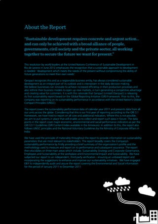 2
About the Report
This resolution by world leaders at the United Nations Conference of Sustainable Development in
Rio de Janeiro in June 2012 emphasizes the recognition that a sustainable approach to development
is needed: ‘development which meets the needs of the present without compromising the ability of
future generations to meet their own needs’.
Genpact recognizes this and as a responsible business entity, has always considered sustainable
development as an integral part of its outlook and is interwoven in the daily decision making.
We believe businesses can innovate to achieve increased efficiency in their production processes and
also rethink their business models to open up new markets, in turn generating a competitive advantage
and creating value for customers. It is with this rationale that Genpact Limited (Genpact) is releasing
its first sustainability report based on the Global Reporting Initiative (GRI) Framework. Prior to this, the
company was reporting on its sustainability performance in accordance with the United Nation’s Global
Compact Principles (UNGC).
The report covers the sustainability performance data of calendar year 2011 and presents data from all
our units across the globe. Considering that this is our first year of reporting according to the GRI 3.1
framework, we have tried to report on all core and additional indicators. Where this is not possible,
we aim to put systems in place that will enable us to collect and report such data in future. The data
points in the report cover major economic, environmental and social performance indicators as per the
GRI G3.1 Guidelines (GRI Content Index available in the Annexure). In addition to this, the report also
follows UNGC principles and the National Voluntary Guidelines by the Ministry of Corporate Affairs in
India.
We have used the principle of materiality throughout the report to provide information on sustainability
parameters that are most relevant to stakeholders. The report broadly covers the Company’s
sustainability performance by firstly providing a brief summary of the organization’s profile and the
methodology used to measure and report on its performance and subsequent assurance. The report
then elucidates on three main areas which include; Sustainability Strategy and Corporate Governance,
Employees and Sustainability at the workplace and Environmental Impact and Sustainability. We have
subjected our report to an independent, third party verification - ensuring an unbiased report and
incorporating the suggestions to enhance and improve our sustainability initiatives. We have engaged
E&Y to independently audit and assure the report covering the Environmental and Social information
for the period of January 2011 to December 2011.
“Sustainable development requires concrete and urgent action...
and can only be achieved with a broad alliance of people,
governments, civil society and the private sector, all working
together to secure the future we want for present.”
 