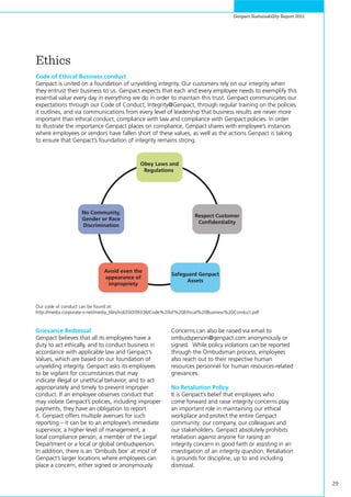 29
Genpact Sustainability Report 2011
Ethics
Code of Ethical Business conduct
Genpact is united on a foundation of unyielding integrity. Our customers rely on our integrity when
they entrust their business to us. Genpact expects that each and every employee needs to exemplify this
essential value every day in everything we do in order to maintain this trust. Genpact communicates our
expectations through our Code of Conduct, Integrity@Genpact, through regular training on the policies
it outlines, and via communications from every level of leadership that business results are never more
important than ethical conduct, compliance with law and compliance with Genpact policies. In order
to illustrate the importance Genpact places on compliance, Genpact shares with employee’s instances
where employees or vendors have fallen short of these values, as well as the actions Genpact is taking
to ensure that Genpact’s foundation of integrity remains strong.
Our code of conduct can be found at:
http://media.corporate-ir.net/media_files/irol/20/209334/Code%20of%20Ethical%20Business%20Conduct.pdf
Grievance Redressal
Genpact believes that all its employees have a
duty to act ethically, and to conduct business in
accordance with applicable law and Genpact’s
Values, which are based on our foundation of
unyielding integrity. Genpact asks its employees
to be vigilant for circumstances that may
indicate illegal or unethical behavior, and to act
appropriately and timely to prevent improper
conduct. If an employee observes conduct that
may violate Genpact’s policies, including improper
payments, they have an obligation to report
it. Genpact offers multiple avenues for such
reporting – it can be to an employee’s immediate
supervisor, a higher level of management, a
local compliance person, a member of the Legal
Department or a local or global ombudsperson.
In addition, there is an ‘Ombuds box’ at most of
Genpact’s larger locations where employees can
place a concern, either signed or anonymously.
Concerns can also be raised via email to
ombudsperson@genpact.com anonymously or
signed. While policy violations can be reported
through the Ombudsman process, employees
also reach out to their respective human
resources personnel for human resources-related
grievances.
No Retaliation Policy
It is Genpact’s belief that employees who
come forward and raise integrity concerns play
an important role in maintaining our ethical
workplace and protect the entire Genpact
community: our company, our colleagues and
our stakeholders. Genpact absolutely prohibits
retaliation against anyone for raising an
integrity concern in good faith or assisting in an
investigation of an integrity question. Retaliation
is grounds for discipline, up to and including
dismissal.
Obey Laws and
Regulations
No Community,
Gender or Race
Discrimination
Avoid even the
appearance of
impropriety
Safeguard Genpact
Assets
Respect Customer
Confidentiality
 