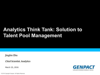 © 2016 Copyright Genpact. All Rights Reserved.
1
Presentation Title Goes Here
March 25, 2016
Analytics Think Tank: Solution to
Talent Pool Management
Jingfen Zhu
Chief Scientist, Analytics
 