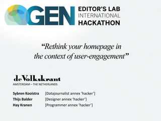 “Rethink your homepage in
the context of user-engagement”
Sybren Kooistra [Datajournalist annex ‘hacker’]
Thijs Balder [Designer annex ‘hacker’]
Hay Kranen [Programmer annex ‘hacker’]
AMSTERDAM – THE NETHERLANDS
 
