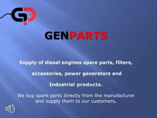 GENPARTS
Supply of diesel engines spare parts, filters,
accessories, power generators and
Industrial products.
We buy spare parts directly from the manufacturer
and supply them to our customers.
 