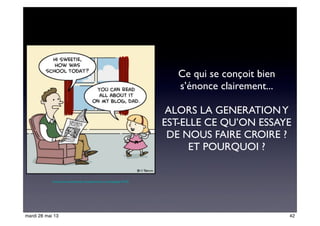 http://www.madmoizelle.com/generation-y-temoignage-43730
Ce qui se conçoit bien
s’énonce clairement...
ALORS LA GENERATIONY
EST-ELLE CE QU’ON ESSAYE
DE NOUS FAIRE CROIRE ?
ET POURQUOI ?
42mardi 28 mai 13
 