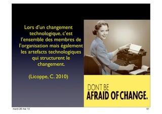 Lors d’un changement
technologique, c’est
l’ensemble des membres de
l’organisation mais également
les artefacts technologiques
qui structurent le
changement.
(Licoppe, C. 2010)
61mardi 28 mai 13
 