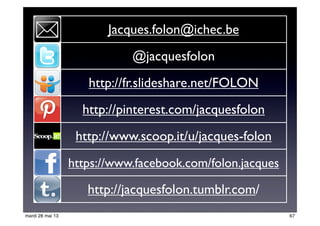 Jacques.folon@ichec.be
@jacquesfolon
http://fr.slideshare.net/FOLON
http://pinterest.com/jacquesfolon
http://www.scoop.it/u/jacques-folon
https://www.facebook.com/folon.jacques
http://jacquesfolon.tumblr.com/
67mardi 28 mai 13
 