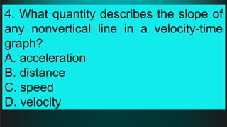 4. What quantity describes the slope of
any nonvertical line in a velocity-time
graph?
A. acceleration
B. distance
C. speed
D. velocity
 
