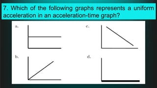 7. Which of the following graphs represents a uniform
acceleration in an acceleration-time graph?
 