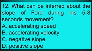 12. What can be inferred about the
slope of Ford during his 5-8
seconds movement?
A. accelerating speed
B. accelerating velocity
C. negative slope
D. positive slope
 