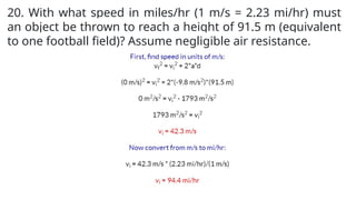 20. With what speed in miles/hr (1 m/s = 2.23 mi/hr) must
an object be thrown to reach a height of 91.5 m (equivalent
to one football field)? Assume negligible air resistance.
 