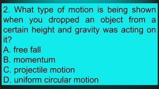 2. What type of motion is being shown
when you dropped an object from a
certain height and gravity was acting on
it?
A. free fall
B. momentum
C. projectile motion
D. uniform circular motion
 