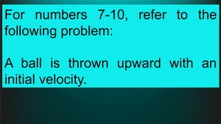 For numbers 7-10, refer to the
following problem:
A ball is thrown upward with an
initial velocity.
 