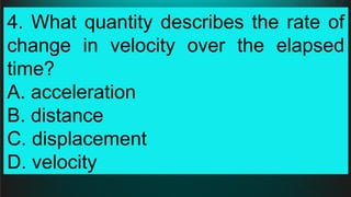 4. What quantity describes the rate of
change in velocity over the elapsed
time?
A. acceleration
B. distance
C. displacement
D. velocity
 