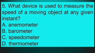 5. What device is used to measure the
speed of a moving object at any given
instant?
A. anemometer
B. barometer
C. speedometer
D. thermometer
 