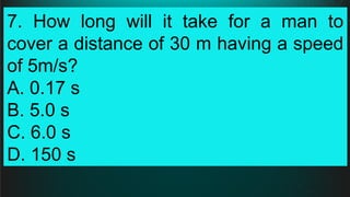 7. How long will it take for a man to
cover a distance of 30 m having a speed
of 5m/s?
A. 0.17 s
B. 5.0 s
C. 6.0 s
D. 150 s
 
